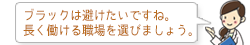 ブラックは避けたいですね。 長く働ける職場を選びましょう。
