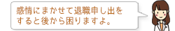 感情にまかせて退職申し出をすると後から困りますよ。
