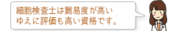 細胞検査士は難易度が高いゆえに評価も高い資格です。