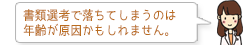 書類選考で落ちてしまうのは年齢が原因かもしれません。