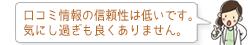 口コミ情報の信頼性は低いです。 気にし過ぎも良くありません。