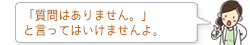 「質問はありません。」 と言ってはいけませんよ。